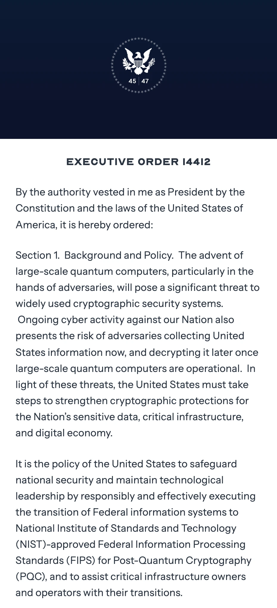 Executive Order 14412 as published at whitehouse.gov: the presidential seal, the order number, the authority formula, and Section 1 in full, ending “It is the policy of the United States to safeguard national security and maintain technological leadership by responsibly and effectively executing the transition of Federal information systems to National Institute of Standards and Technology (NIST)-approved Federal Information Processing Standards (FIPS) for Post-Quantum Cryptography (PQC), and to assist critical infrastructure owners and operators with their transitions.” Opens the full order in the Federal Register, 91 FR 38483.
