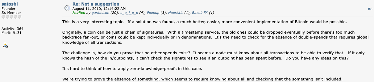 Satoshi Nakamoto's reply on Bitcointalk, August 11, 2010: This is a very interesting topic. If a solution was found, a much better, easier, more convenient implementation of Bitcoin would be possible. It's hard to think of how to apply zero-knowledge-proofs in this case.